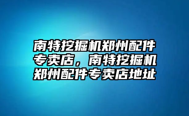 南特挖掘機鄭州配件專賣店，南特挖掘機鄭州配件專賣店地址