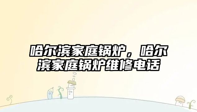 哈爾濱家庭鍋爐，哈爾濱家庭鍋爐維修電話