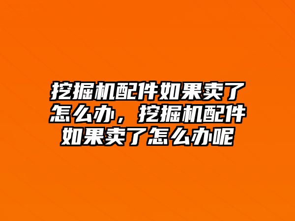 挖掘機(jī)配件如果賣(mài)了怎么辦，挖掘機(jī)配件如果賣(mài)了怎么辦呢