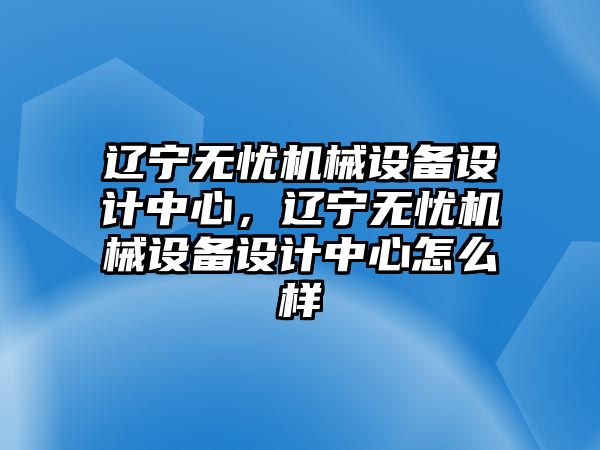 遼寧無憂機械設(shè)備設(shè)計中心，遼寧無憂機械設(shè)備設(shè)計中心怎么樣