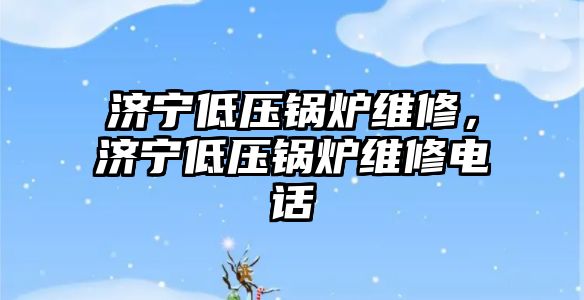 濟寧低壓鍋爐維修，濟寧低壓鍋爐維修電話