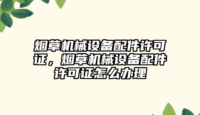 煙草機械設(shè)備配件許可證，煙草機械設(shè)備配件許可證怎么辦理