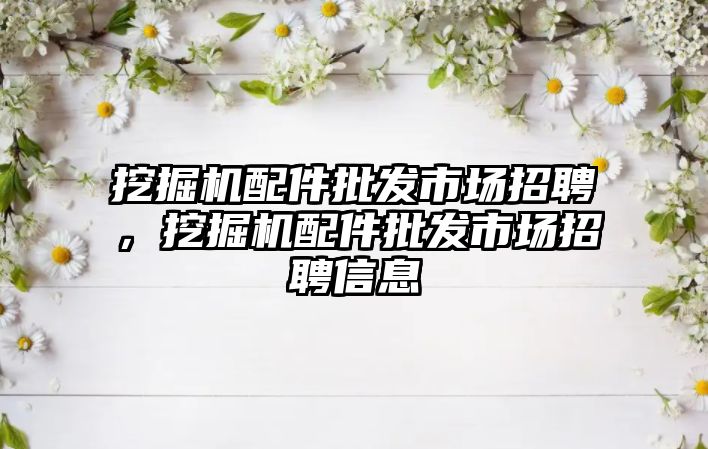 挖掘機配件批發(fā)市場招聘，挖掘機配件批發(fā)市場招聘信息