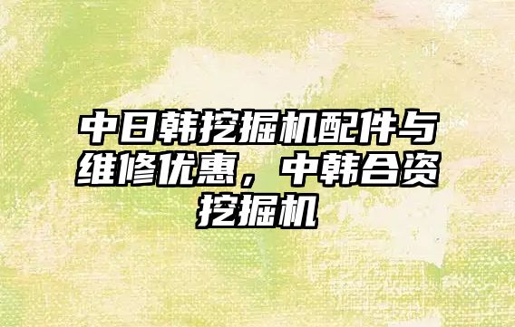 中日韓挖掘機配件與維修優(yōu)惠，中韓合資挖掘機