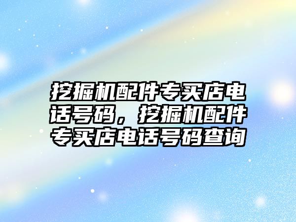 挖掘機配件專買店電話號碼，挖掘機配件專買店電話號碼查詢