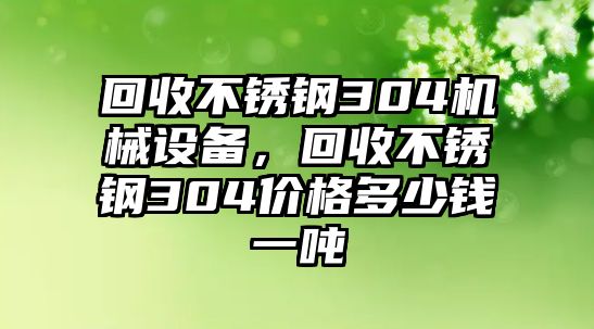 回收不銹鋼304機(jī)械設(shè)備，回收不銹鋼304價(jià)格多少錢一噸