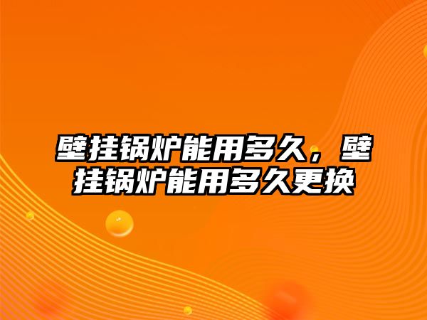 壁掛鍋爐能用多久，壁掛鍋爐能用多久更換