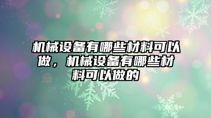 機械設(shè)備有哪些材料可以做，機械設(shè)備有哪些材料可以做的