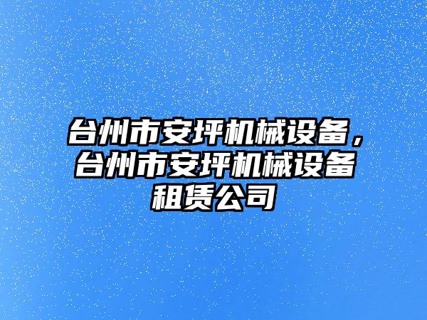 臺州市安坪機(jī)械設(shè)備，臺州市安坪機(jī)械設(shè)備租賃公司