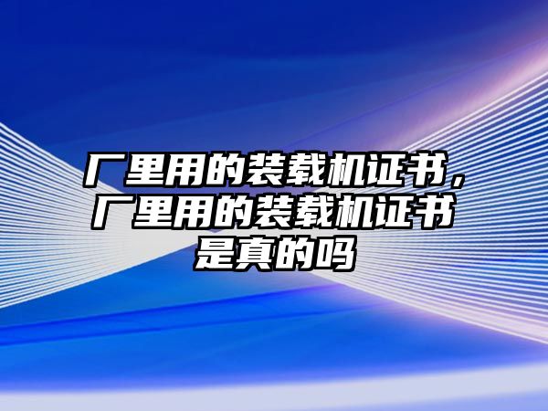 廠里用的裝載機(jī)證書，廠里用的裝載機(jī)證書是真的嗎