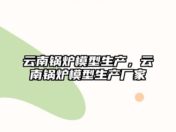 云南鍋爐模型生產(chǎn)，云南鍋爐模型生產(chǎn)廠家