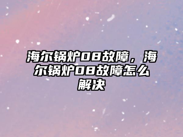 海爾鍋爐08故障，海爾鍋爐08故障怎么解決