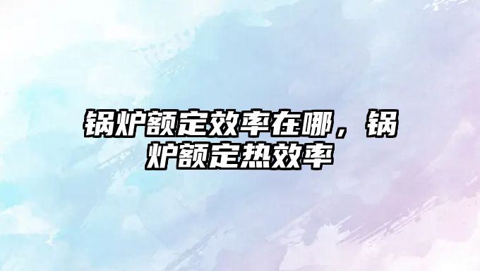 鍋爐額定效率在哪，鍋爐額定熱效率