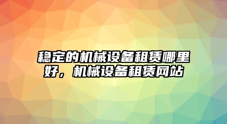 穩(wěn)定的機(jī)械設(shè)備租賃哪里好，機(jī)械設(shè)備租賃網(wǎng)站