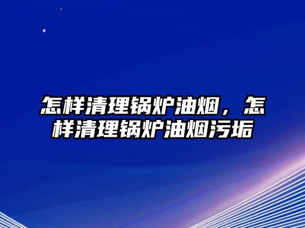 怎樣清理鍋爐油煙，怎樣清理鍋爐油煙污垢