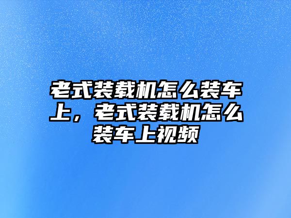 老式裝載機(jī)怎么裝車(chē)上，老式裝載機(jī)怎么裝車(chē)上視頻