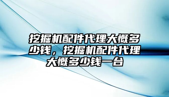 挖掘機配件代理大慨多少錢，挖掘機配件代理大慨多少錢一臺