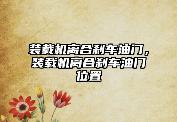 裝載機離合剎車油門，裝載機離合剎車油門位置