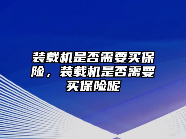 裝載機(jī)是否需要買保險(xiǎn)，裝載機(jī)是否需要買保險(xiǎn)呢