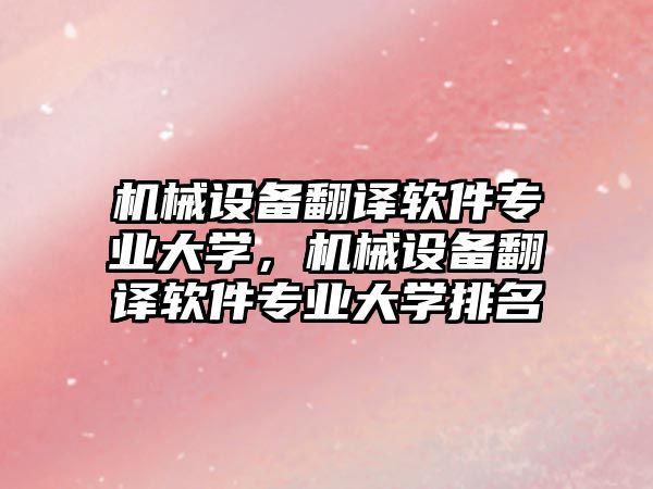 機(jī)械設(shè)備翻譯軟件專業(yè)大學(xué)，機(jī)械設(shè)備翻譯軟件專業(yè)大學(xué)排名