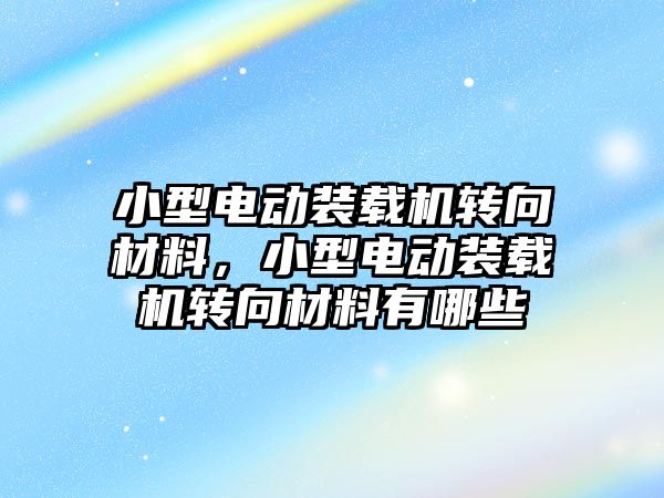 小型電動裝載機轉向材料，小型電動裝載機轉向材料有哪些