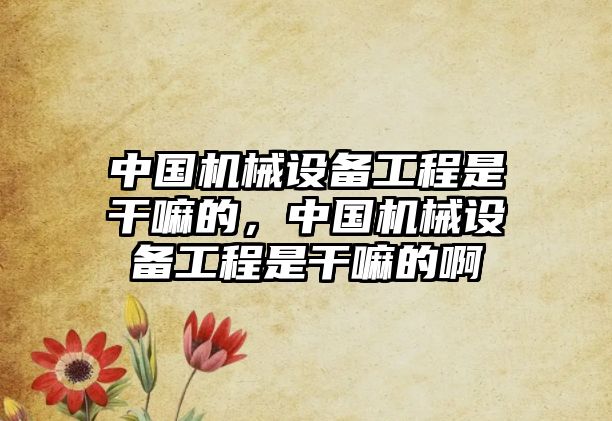 中國機械設(shè)備工程是干嘛的，中國機械設(shè)備工程是干嘛的啊