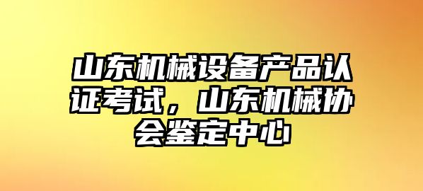 山東機(jī)械設(shè)備產(chǎn)品認(rèn)證考試，山東機(jī)械協(xié)會(huì)鑒定中心