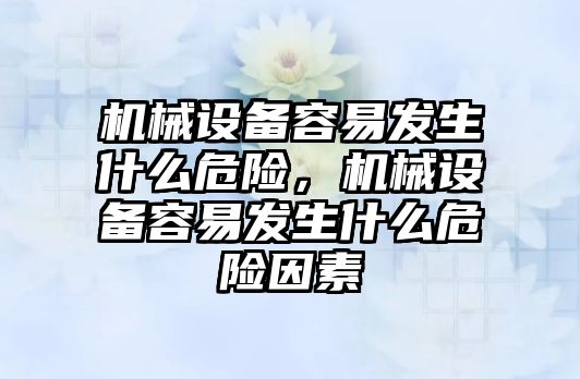 機械設(shè)備容易發(fā)生什么危險，機械設(shè)備容易發(fā)生什么危險因素