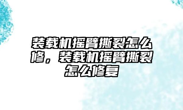 裝載機(jī)搖臂撕裂怎么修，裝載機(jī)搖臂撕裂怎么修復(fù)