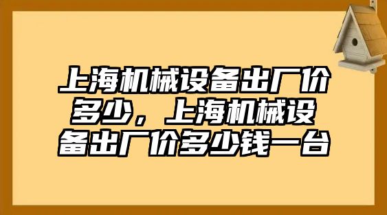 上海機(jī)械設(shè)備出廠價(jià)多少，上海機(jī)械設(shè)備出廠價(jià)多少錢一臺