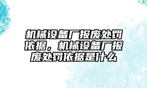 機械設備廠報廢處罰依據，機械設備廠報廢處罰依據是什么