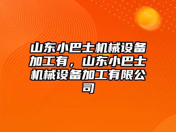 山東小巴士機械設(shè)備加工有，山東小巴士機械設(shè)備加工有限公司