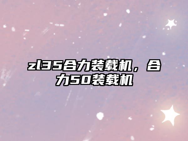 zl35合力裝載機，合力50裝載機