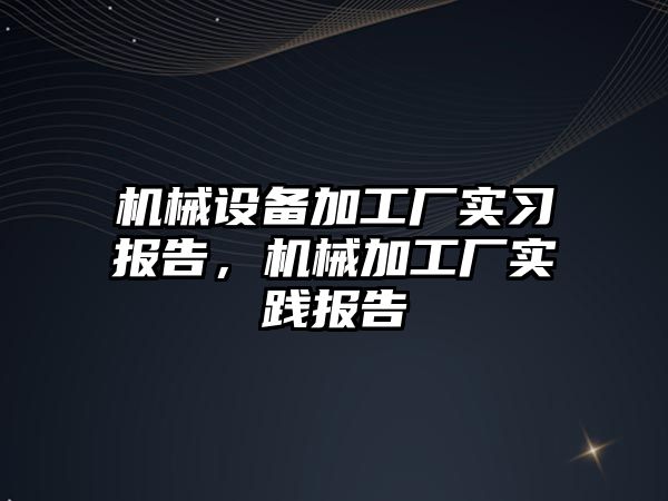 機械設(shè)備加工廠實習報告，機械加工廠實踐報告