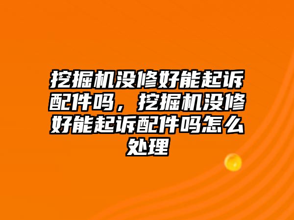 挖掘機沒修好能起訴配件嗎，挖掘機沒修好能起訴配件嗎怎么處理