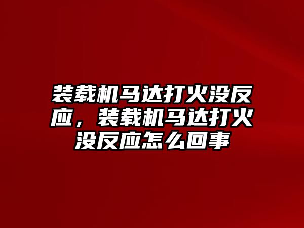 裝載機馬達(dá)打火沒反應(yīng)，裝載機馬達(dá)打火沒反應(yīng)怎么回事