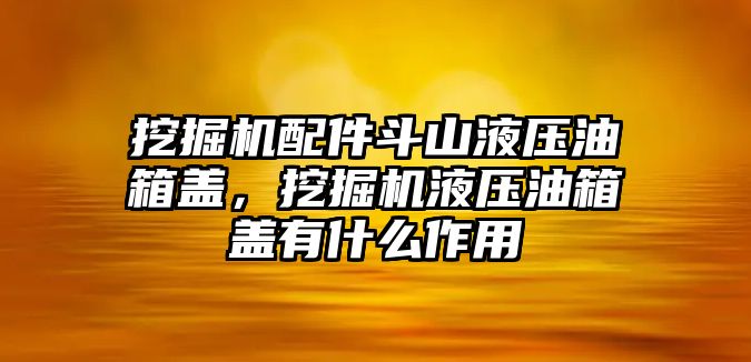 挖掘機(jī)配件斗山液壓油箱蓋，挖掘機(jī)液壓油箱蓋有什么作用