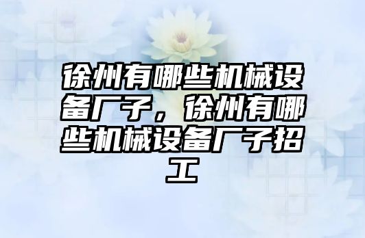 徐州有哪些機械設(shè)備廠子，徐州有哪些機械設(shè)備廠子招工