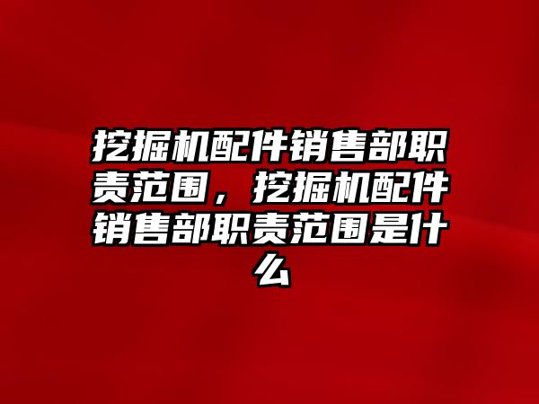 挖掘機配件銷售部職責(zé)范圍，挖掘機配件銷售部職責(zé)范圍是什么