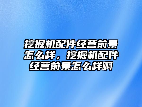 挖掘機配件經(jīng)營前景怎么樣，挖掘機配件經(jīng)營前景怎么樣啊