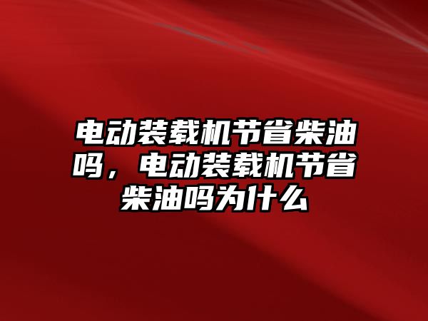 電動裝載機節(jié)省柴油嗎，電動裝載機節(jié)省柴油嗎為什么