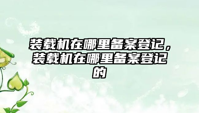 裝載機(jī)在哪里備案登記，裝載機(jī)在哪里備案登記的