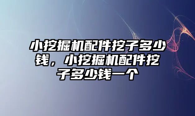 小挖掘機配件挖子多少錢，小挖掘機配件挖子多少錢一個