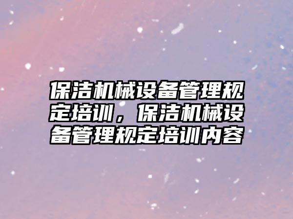 保潔機械設備管理規(guī)定培訓，保潔機械設備管理規(guī)定培訓內容