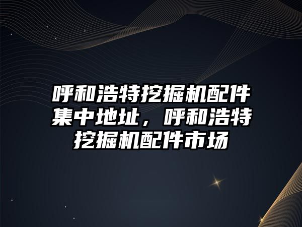 呼和浩特挖掘機(jī)配件集中地址，呼和浩特挖掘機(jī)配件市場