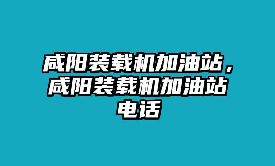 咸陽裝載機(jī)加油站，咸陽裝載機(jī)加油站電話