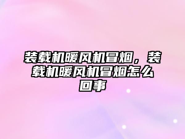 裝載機暖風(fēng)機冒煙，裝載機暖風(fēng)機冒煙怎么回事