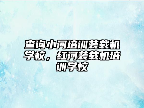 查詢小河培訓(xùn)裝載機(jī)學(xué)校，紅河裝載機(jī)培訓(xùn)學(xué)校