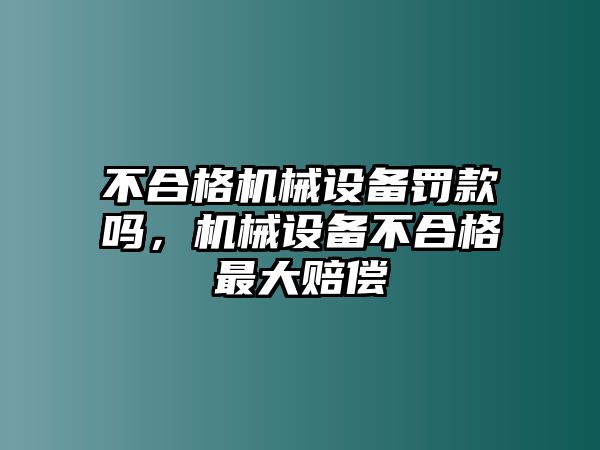 不合格機(jī)械設(shè)備罰款嗎，機(jī)械設(shè)備不合格最大賠償