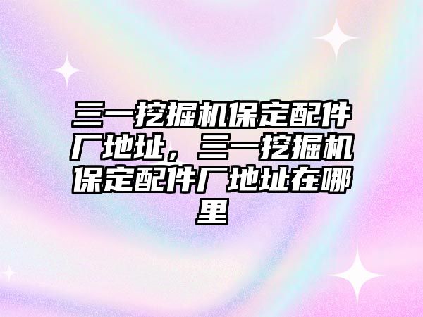 三一挖掘機(jī)保定配件廠地址，三一挖掘機(jī)保定配件廠地址在哪里